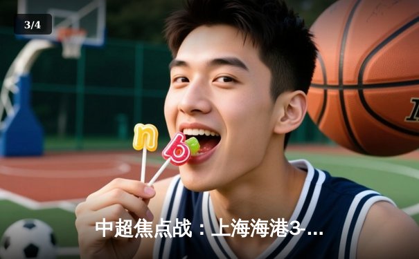 中超焦点战：上海海港3-2险胜山东泰山，奥斯卡传射建功引领逆转 - 3