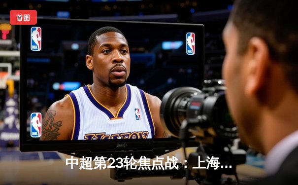 中超第23轮焦点战：上海海港3-2绝杀山东泰山，武磊双响领跑射手榜