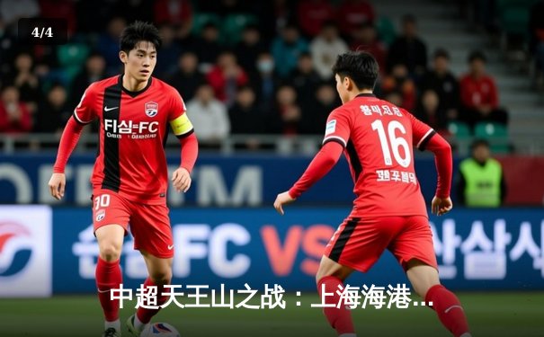 中超天王山之战：上海海港3-2绝杀山东泰山，武磊梅开二度闪耀全场 - 4