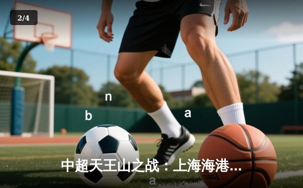 中超天王山之战：上海海港3-1力克山东泰山，武磊双响领跑射手榜 - 2