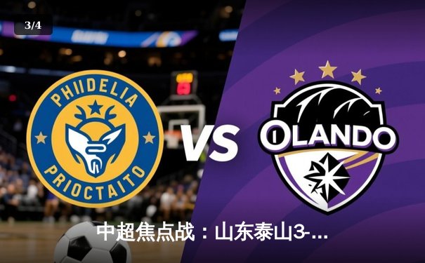 中超焦点战：山东泰山3-1逆转上海海港，克雷桑双响领跑射手榜 - 3