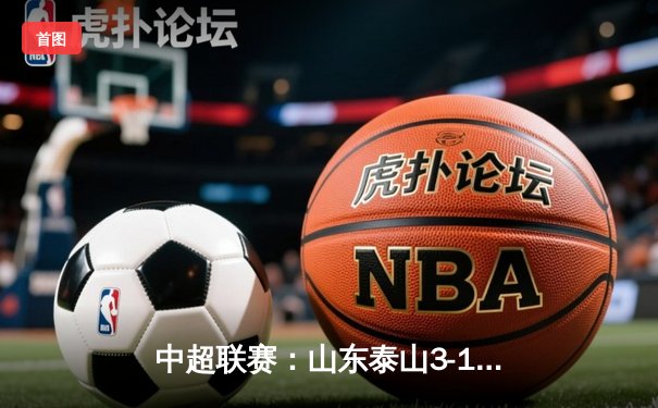 中超联赛：山东泰山3-1逆转北京国安，费莱尼头槌制胜