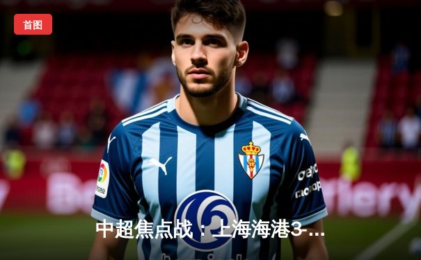 中超焦点战：上海海港3-2绝杀山东泰山，武磊双响领跑射手榜