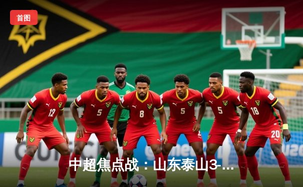 中超焦点战：山东泰山3-2险胜上海海港，克雷桑双响导演逆转