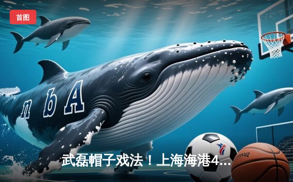 武磊帽子戏法！上海海港4-2力克山东泰山登顶积分榜