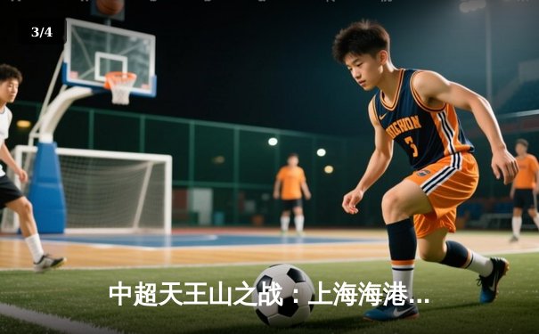 中超天王山之战：上海海港3-2险胜山东泰山，武磊双响领跑射手榜 - 3