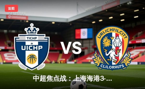 中超焦点战：上海海港3-2险胜山东泰山，武磊双响领跑射手榜