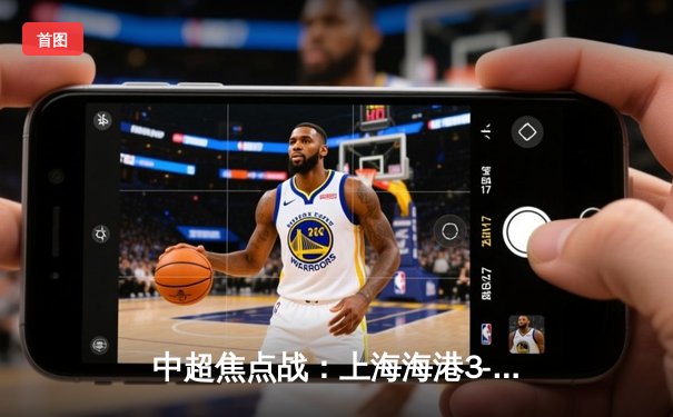 中超焦点战：上海海港3-2险胜山东泰山，武磊双响领跑射手榜