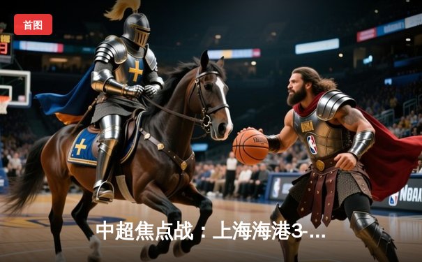 中超焦点战：上海海港3-2绝杀山东泰山，武磊双响领跑射手榜