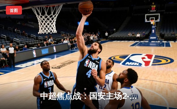 中超焦点战：国安主场2-1绝杀海港，张玉宁传射建功