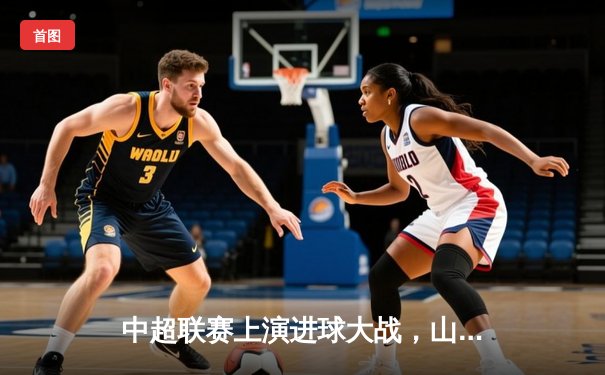 中超联赛上演进球大战，山东泰山4-3险胜上海海港，克雷桑帽子戏法闪耀全场