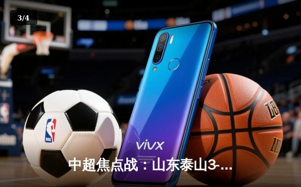 中超焦点战：山东泰山3-2逆转上海海港，费莱尼绝杀引爆全场 - 3