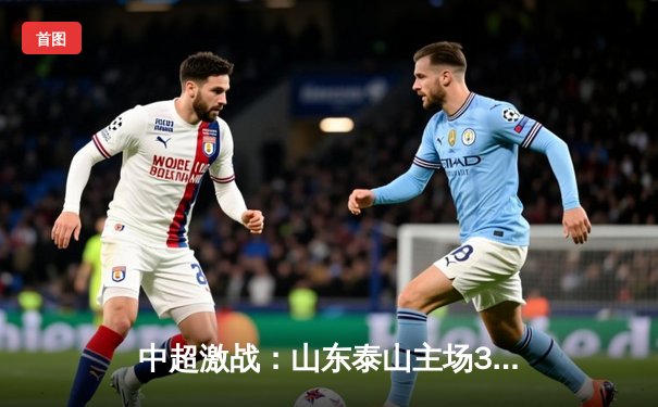 中超激战：山东泰山主场3-1逆转北京国安，克雷桑梅开二度闪耀全场