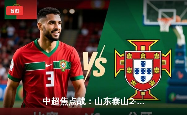 中超焦点战：山东泰山2-1逆转上海海港，费莱尼头槌绝杀锁定胜局