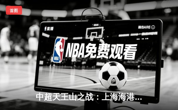 中超天王山之战：上海海港3-2绝杀山东泰山，武磊双响领跑射手榜