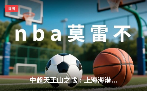 中超天王山之战：上海海港3-2绝杀山东泰山，武磊双响领跑射手榜