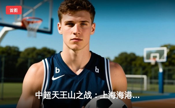 中超天王山之战：上海海港3-2绝杀山东泰山，武磊双响领跑射手榜