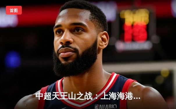 中超天王山之战：上海海港3-2绝杀山东泰山，武磊双响领跑射手榜