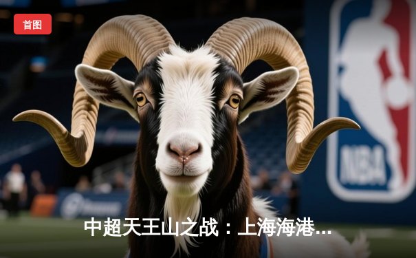 中超天王山之战：上海海港3-2绝杀山东泰山，武磊双响领跑射手榜